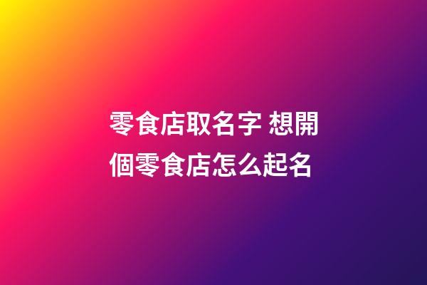 零食店取名字 想開個零食店怎么起名-第1張-店鋪起名-玄機派